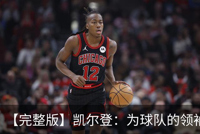 【完整版】凯尔登：为球队的领袖感到骄傲 他承担了巨大的角色