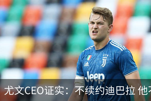 尤文CEO证实：不续约迪巴拉 他不再是球队的核心