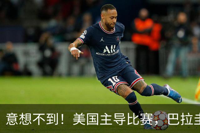 意想不到！美国主导比赛，巴拉圭疲于奔命，美国4比1大胜